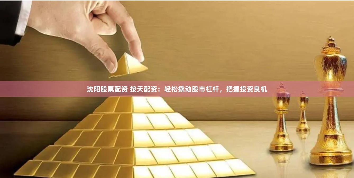 沈阳股票配资 按天配资：轻松撬动股市杠杆，把握投资良机