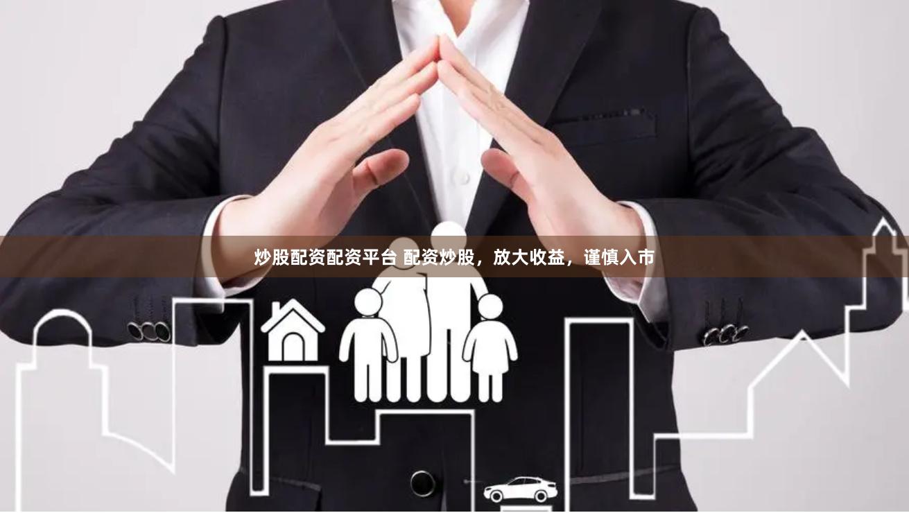 炒股配资配资平台 配资炒股，放大收益，谨慎入市