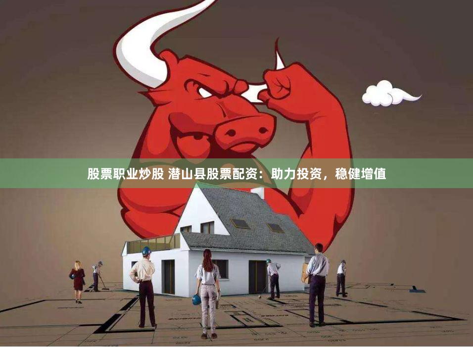 股票职业炒股 潜山县股票配资：助力投资，稳健增值
