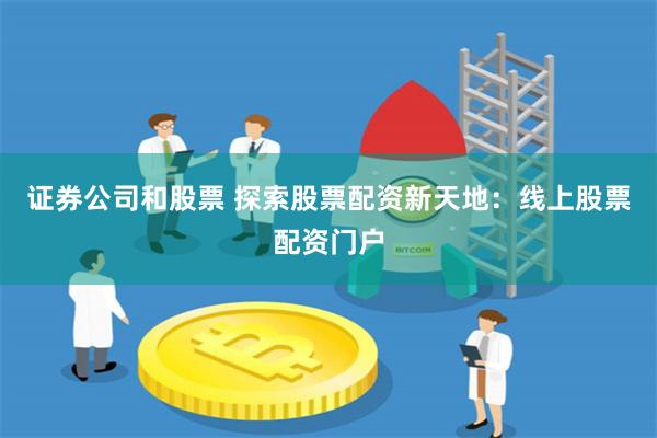 证券公司和股票 探索股票配资新天地：线上股票配资门户