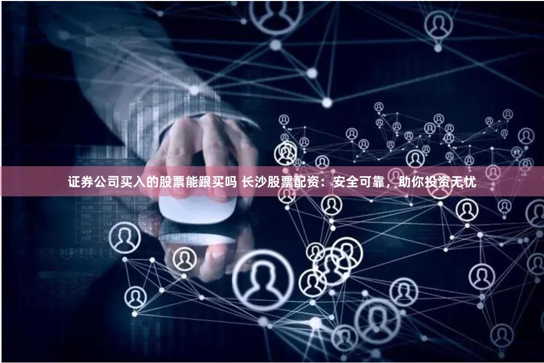 证券公司买入的股票能跟买吗 长沙股票配资：安全可靠，助你投资无忧