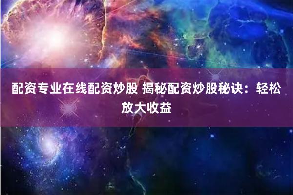 配资专业在线配资炒股 揭秘配资炒股秘诀：轻松放大收益