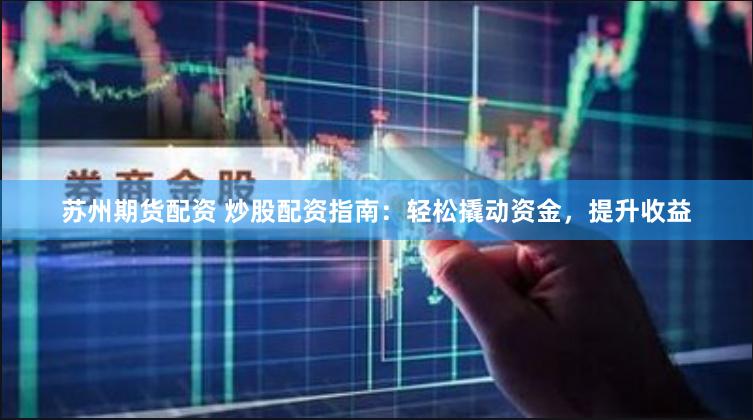 苏州期货配资 炒股配资指南：轻松撬动资金，提升收益