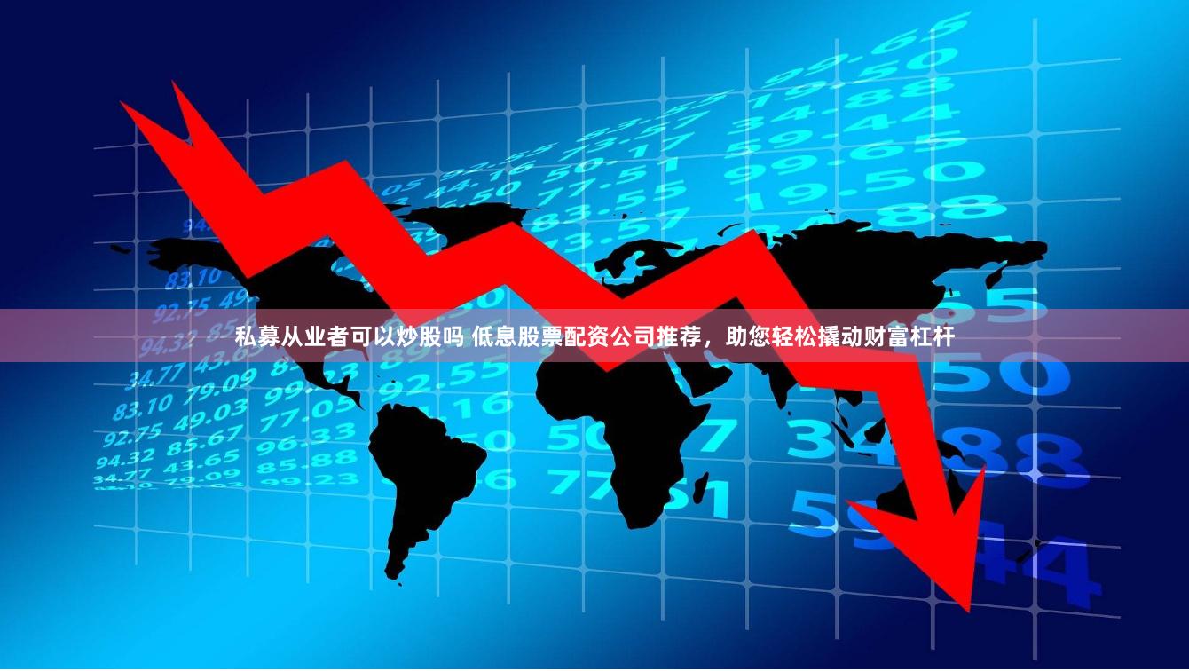 私募从业者可以炒股吗 低息股票配资公司推荐，助您轻松撬动财富杠杆