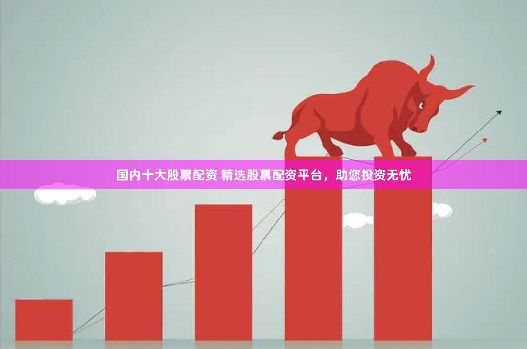 国内十大股票配资 精选股票配资平台，助您投资无忧