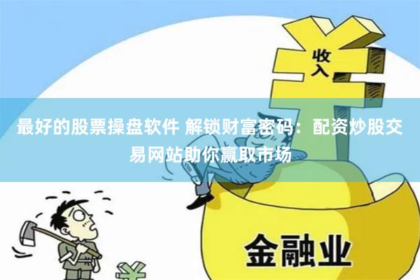 最好的股票操盘软件 解锁财富密码：配资炒股交易网站助你赢取市场