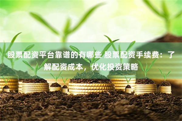 股票配资平台靠谱的有哪些 股票配资手续费：了解配资成本，优化投资策略